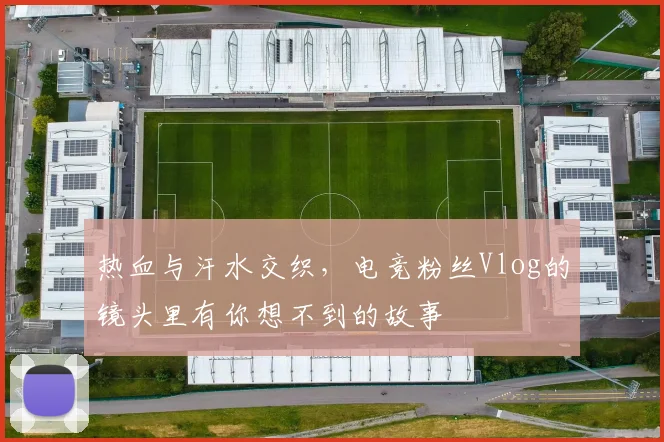 热血与汗水交织，电竞粉丝Vlog的镜头里有你想不到的故事