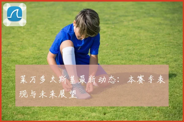莱万多夫斯基最新动态：本赛季表现与未来展望