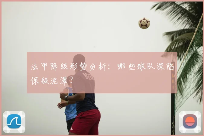 法甲降级形势分析：哪些球队深陷保级泥潭？