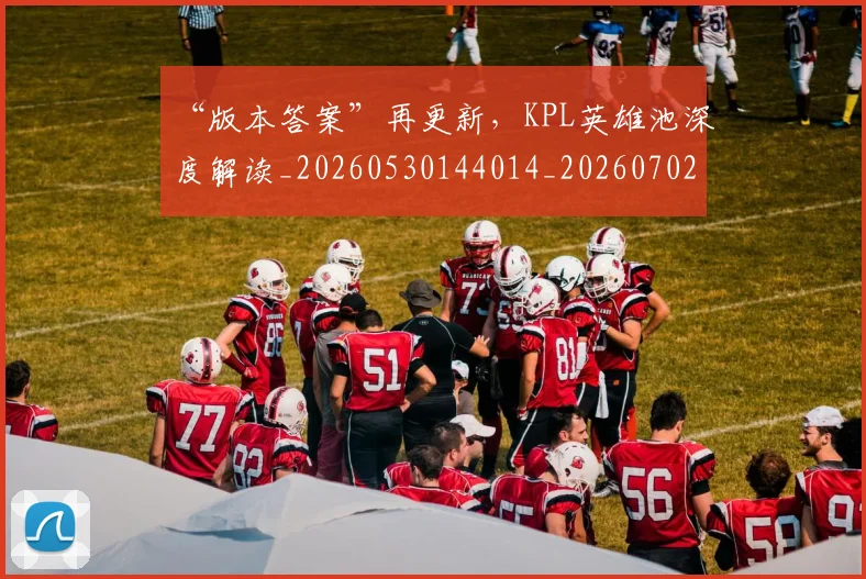 “版本答案”再更新，KPL英雄池深度解读_20260530144014_20260702172820