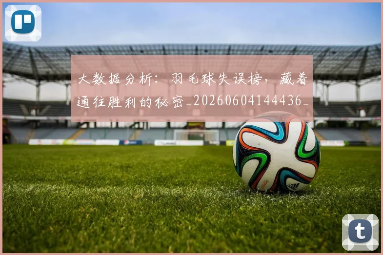 大数据分析:羽毛球失误榜,藏着通往胜利的秘密_20260604144436_20260707021210