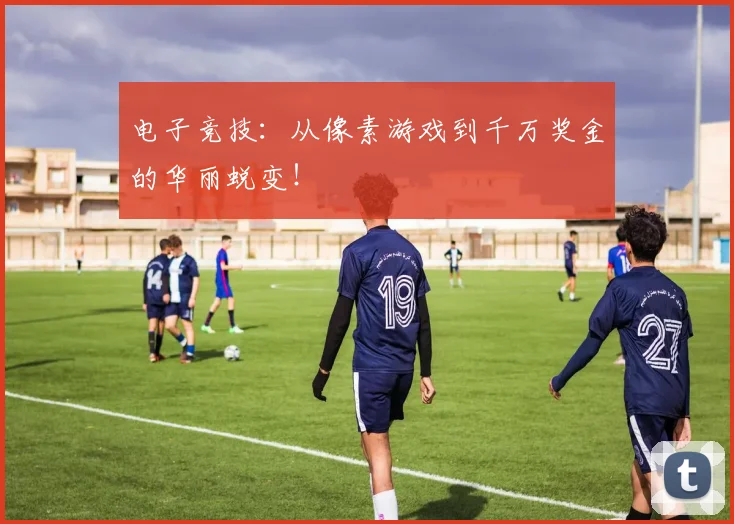 电子竞技：从像素游戏到千万奖金的华丽蜕变！