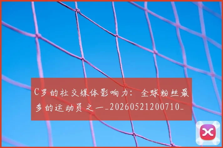 C罗的社交媒体影响力:全球粉丝最多的运动员之一_20260521200710_20260702042337