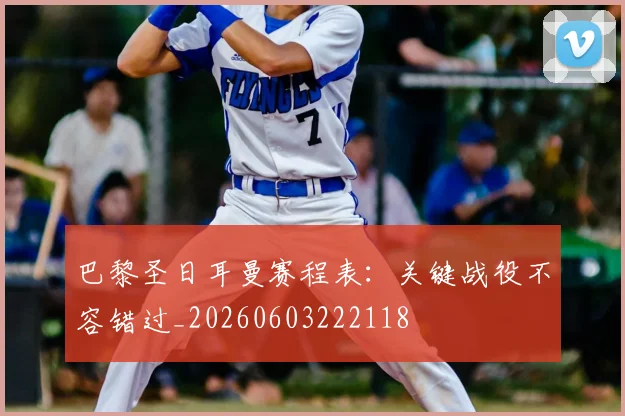 巴黎圣日耳曼赛程表:关键战役不容错过_20260603222118