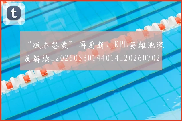 “版本答案”再更新，KPL英雄池深度解读_20260530144014_20260702172820