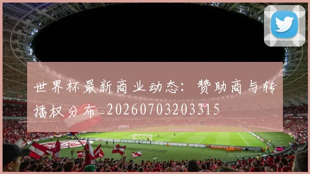 世界杯最新商业动态：赞助商与转播权分布_20260703203315