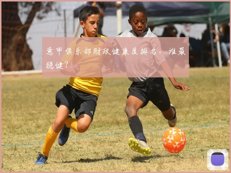 意甲俱乐部财政健康度排名，谁最稳健？