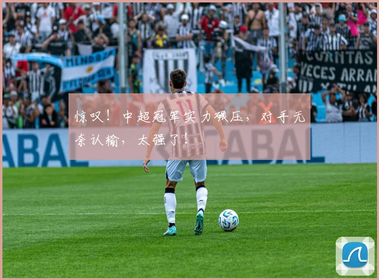 惊叹！中超冠军实力碾压，对手无奈认输，太强了！