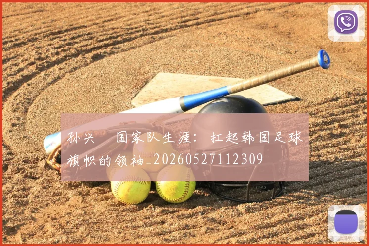 孙兴慜国家队生涯：扛起韩国足球旗帜的领袖_20260527112309
