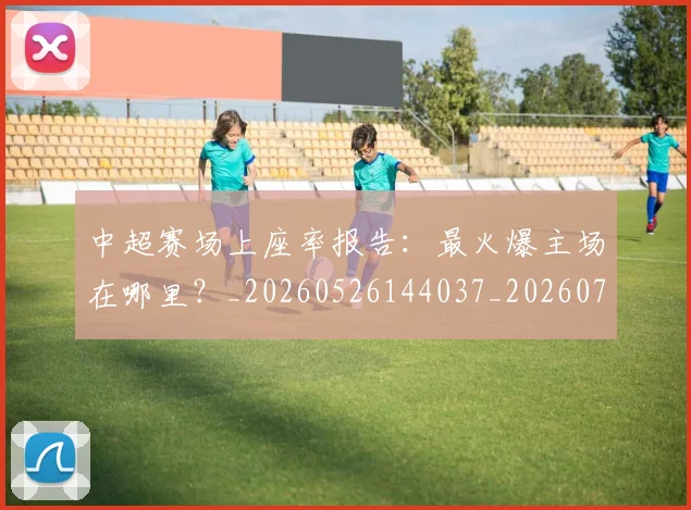 中超赛场上座率报告:最火爆主场在哪里?_20260526144037_20260703211806