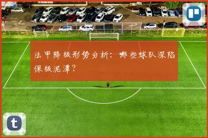 法甲降级形势分析：哪些球队深陷保级泥潭？