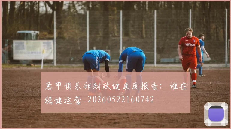 意甲俱乐部财政健康度报告：谁在稳健运营_20260522160742