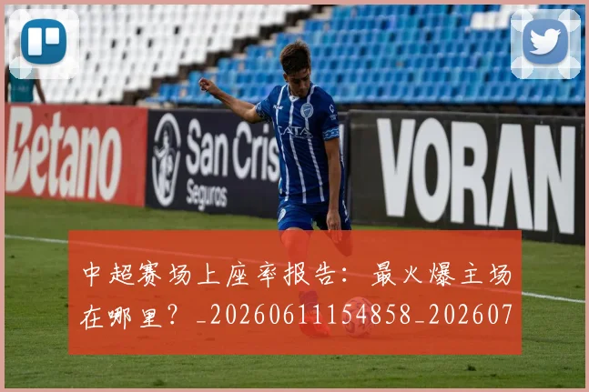 中超赛场上座率报告：最火爆主场在哪里？_20260611154858_20260703211807