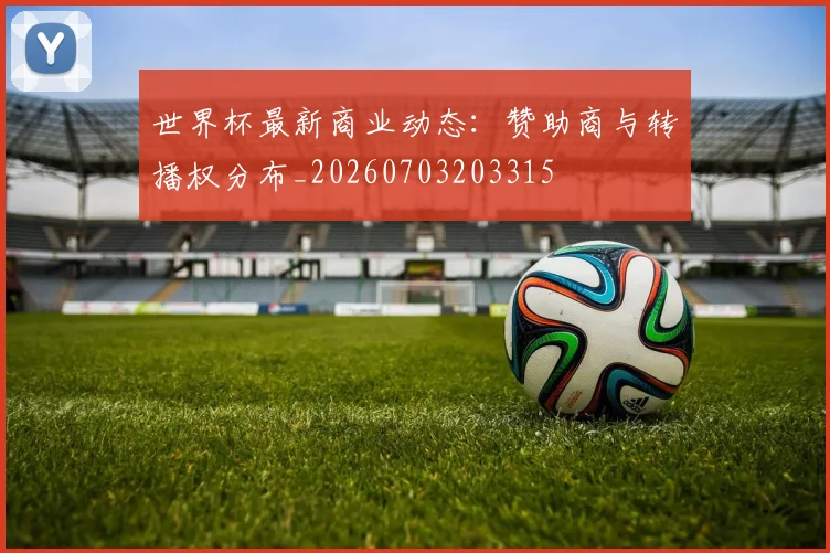 世界杯最新商业动态：赞助商与转播权分布_20260703203315