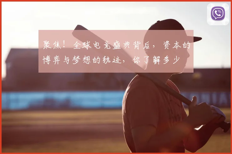 聚焦！全球电竞盛典背后，资本的博弈与梦想的轨迹，你了解多少