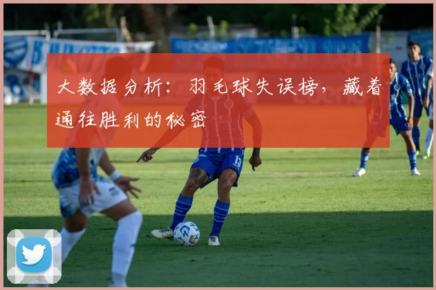 大数据分析:羽毛球失误榜,藏着通往胜利的秘密