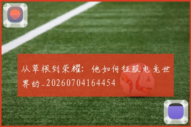 从草根到荣耀:他如何征服电竞世界的_20260704164454