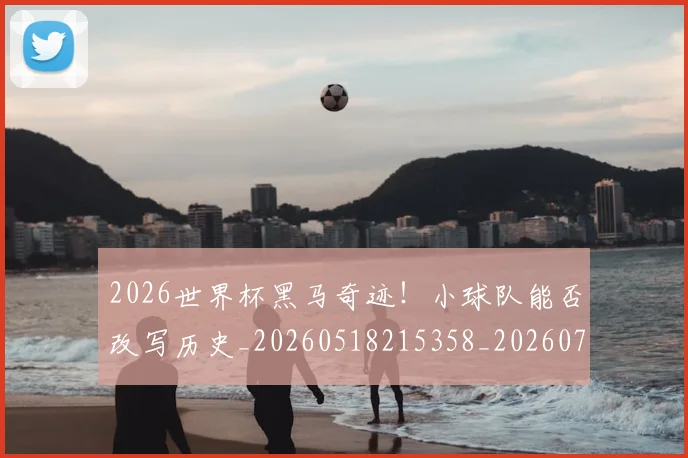 2026世界杯黑马奇迹!小球队能否改写历史_20260518215358_20260702033904