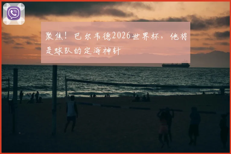 聚焦！巴尔韦德2026世界杯，他将是球队的定海神针