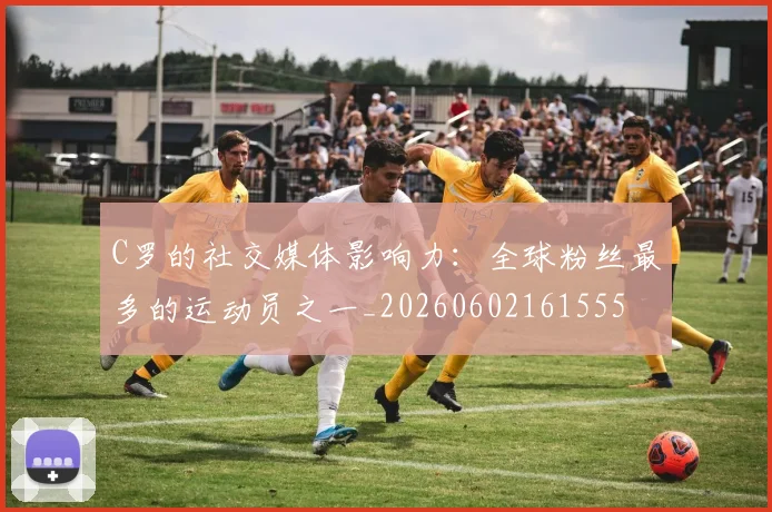 C罗的社交媒体影响力：全球粉丝最多的运动员之一_20260602161555