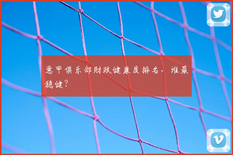 意甲俱乐部财政健康度排名，谁最稳健？