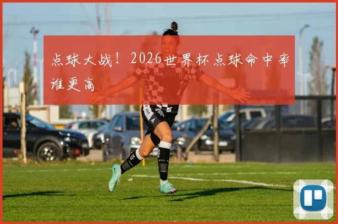 点球大战！2026世界杯点球命中率谁更高