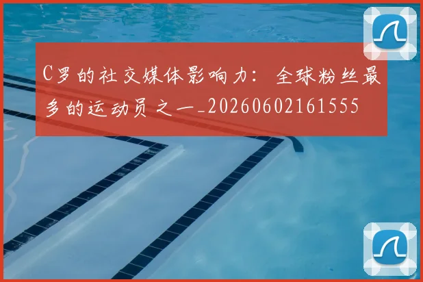 C罗的社交媒体影响力：全球粉丝最多的运动员之一_20260602161555