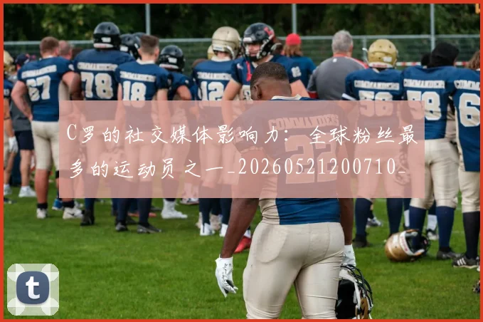 C罗的社交媒体影响力：全球粉丝最多的运动员之一_20260521200710_20260702042337