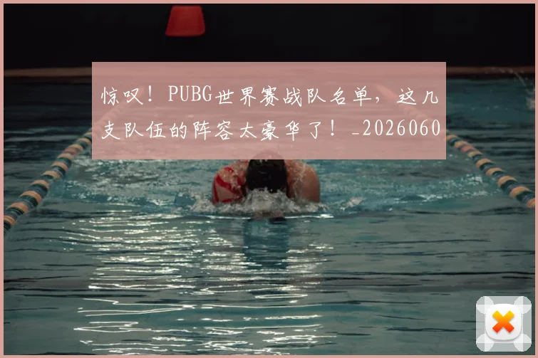 惊叹！PUBG世界赛战队名单，这几支队伍的阵容太豪华了！_20260605143922