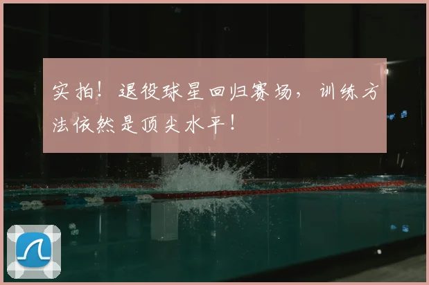 实拍！退役球星回归赛场，训练方法依然是顶尖水平！