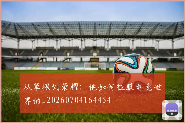 从草根到荣耀：他如何征服电竞世界的_20260704164454