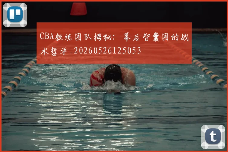 CBA教练团队揭秘:幕后智囊团的战术哲学_20260526125053