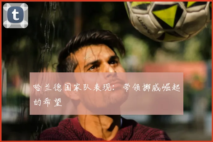 哈兰德国家队表现：带领挪威崛起的希望