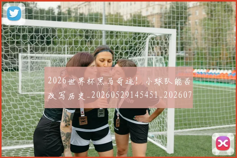 2026世界杯黑马奇迹！小球队能否改写历史_20260529145451_20260702033906