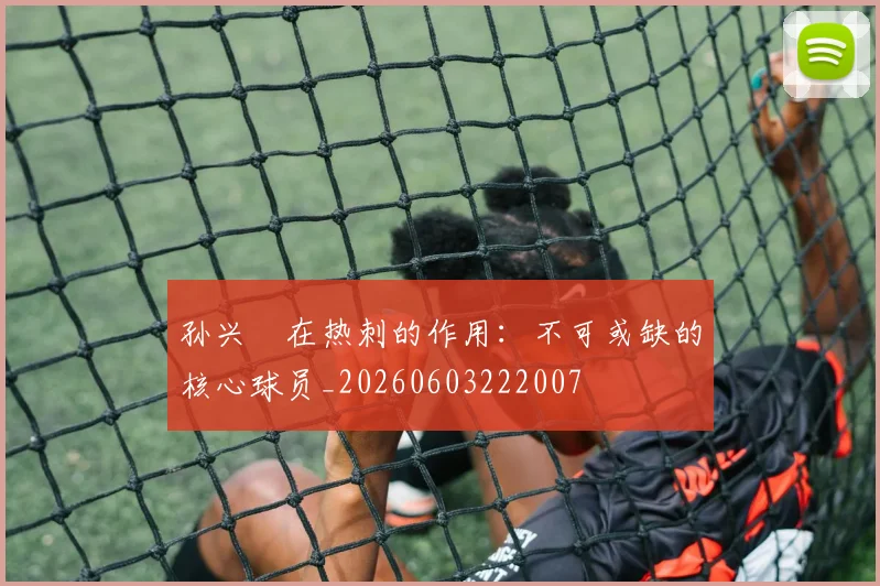 孙兴慜在热刺的作用：不可或缺的核心球员_20260603222007