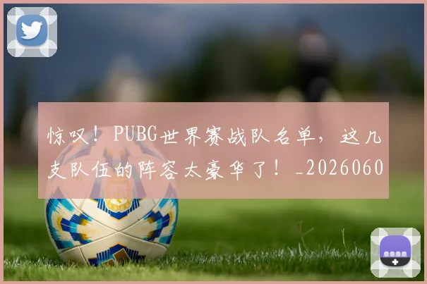 惊叹!PUBG世界赛战队名单,这几支队伍的阵容太豪华了!_20260605143922