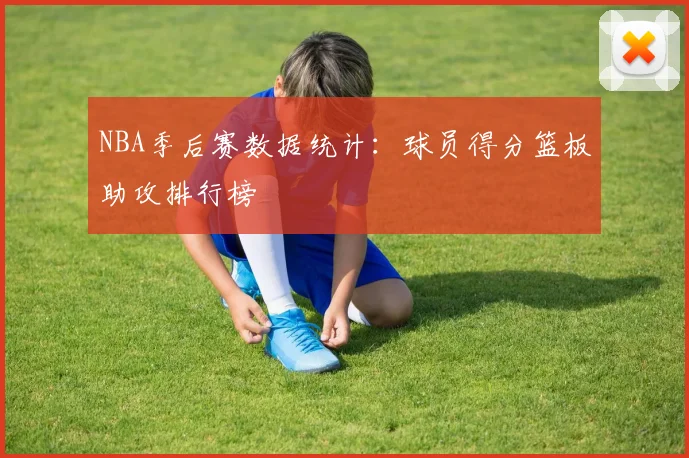 NBA季后赛数据统计：球员得分篮板助攻排行榜