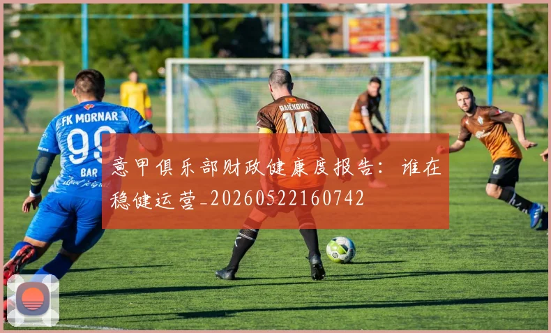 意甲俱乐部财政健康度报告：谁在稳健运营_20260522160742
