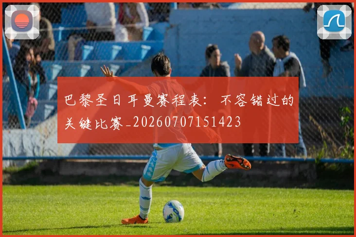 巴黎圣日耳曼赛程表:不容错过的关键比赛_20260707151423