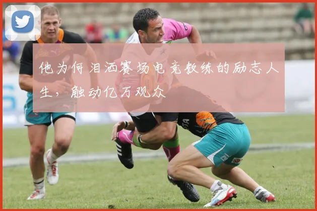他为何泪洒赛场电竞教练的励志人生，触动亿万观众