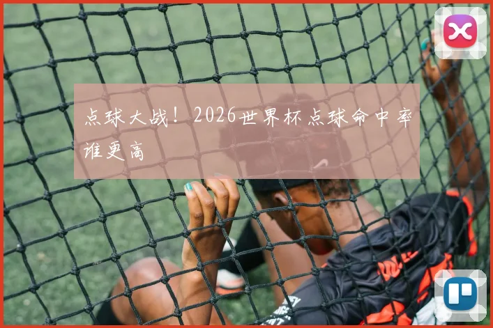 点球大战！2026世界杯点球命中率谁更高